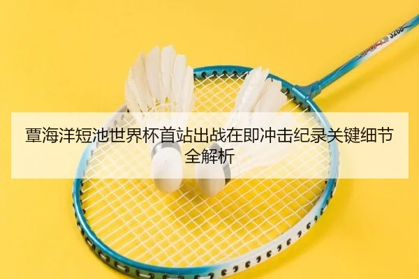 覃海洋短池世界杯首站出战在即冲击纪录关键细节全解析